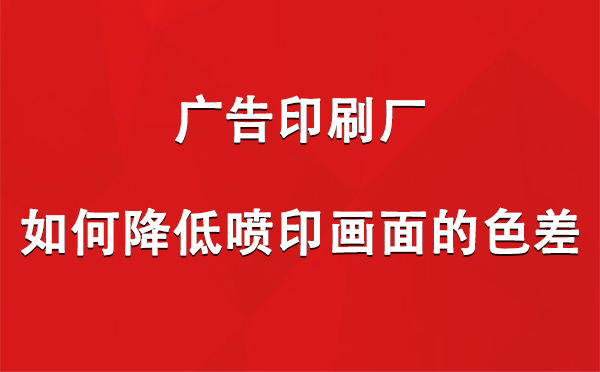 正宁广告印刷厂如何降低喷印画面的色差